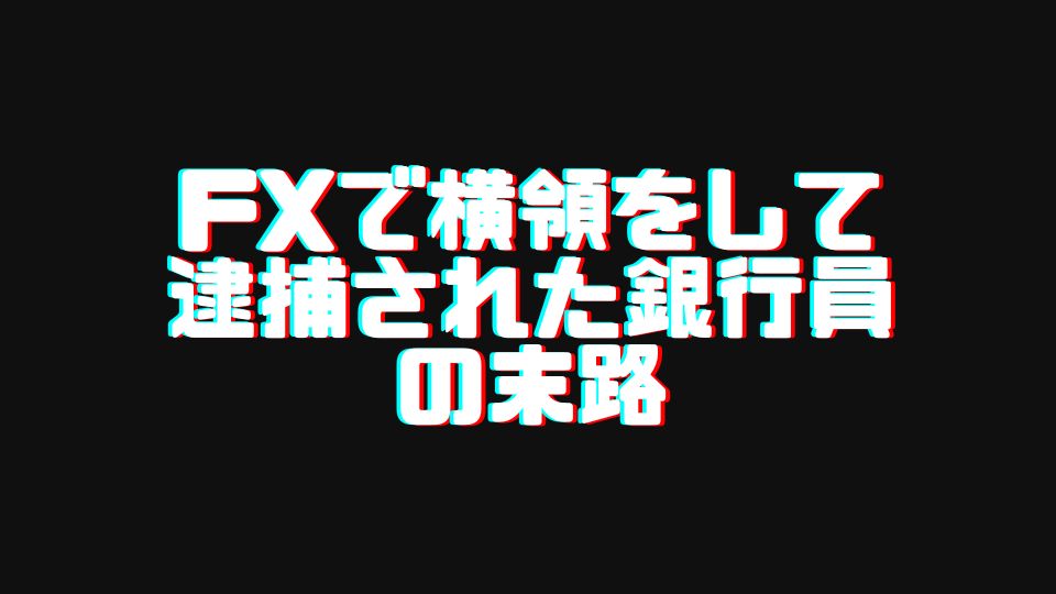 FXで横領をして逮捕された銀行員の末路