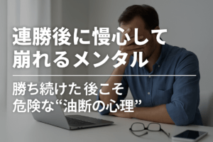 連勝後に慢心して崩れるメンタル｜勝ち続けた後こそ危険な“油断の心理”