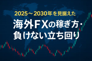 2025〜2030年を見据えた海外FXの稼ぎ方・負けない立ち回り